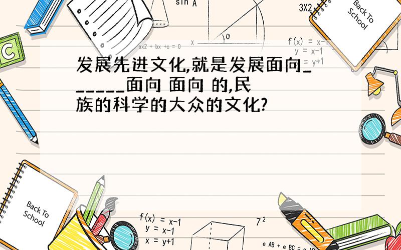 发展先进文化,就是发展面向______面向 面向 的,民族的科学的大众的文化?