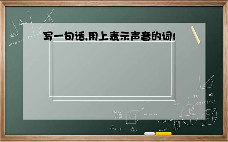 写一句话,用上表示声音的词!