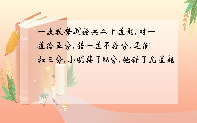 一次数学测验共二十道题,对一道给五分,错一道不给分,还倒扣三分,小明得了86分,他错了几道题