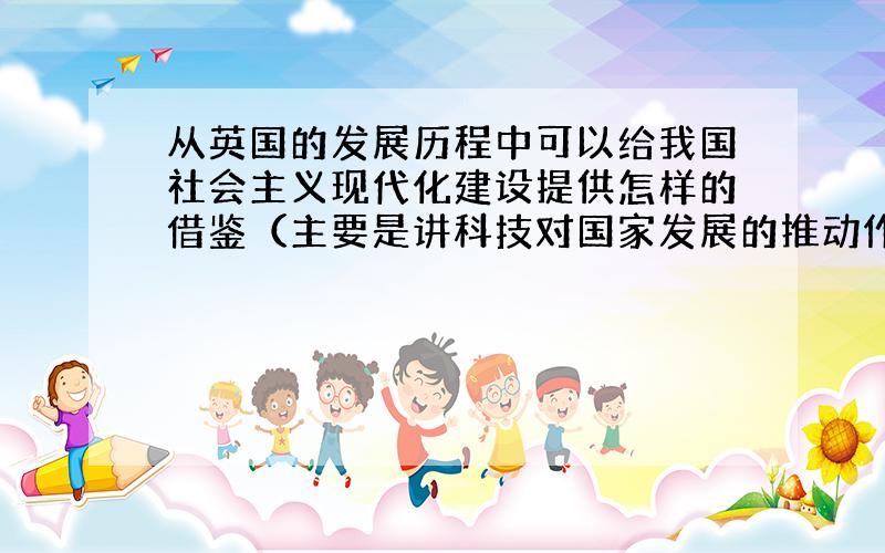 从英国的发展历程中可以给我国社会主义现代化建设提供怎样的借鉴（主要是讲科技对国家发展的推动作用）