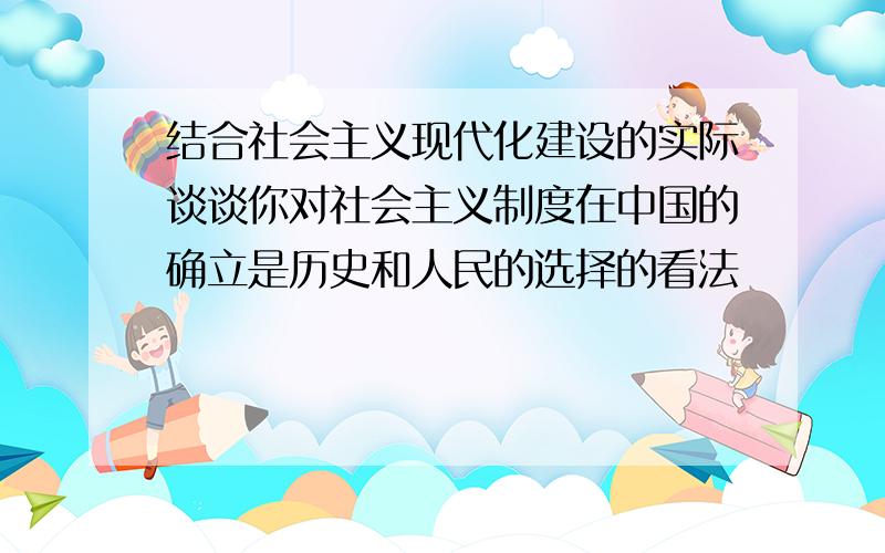 结合社会主义现代化建设的实际谈谈你对社会主义制度在中国的确立是历史和人民的选择的看法