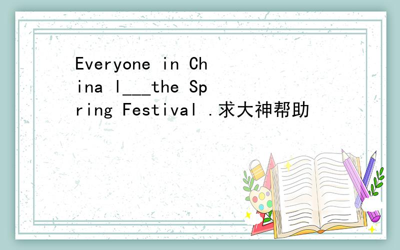 Everyone in China l___the Spring Festival .求大神帮助