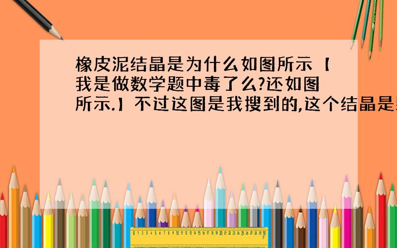 橡皮泥结晶是为什么如图所示【我是做数学题中毒了么?还如图所示.】不过这图是我搜到的,这个结晶是颗粒状的,咱的橡皮泥的结晶