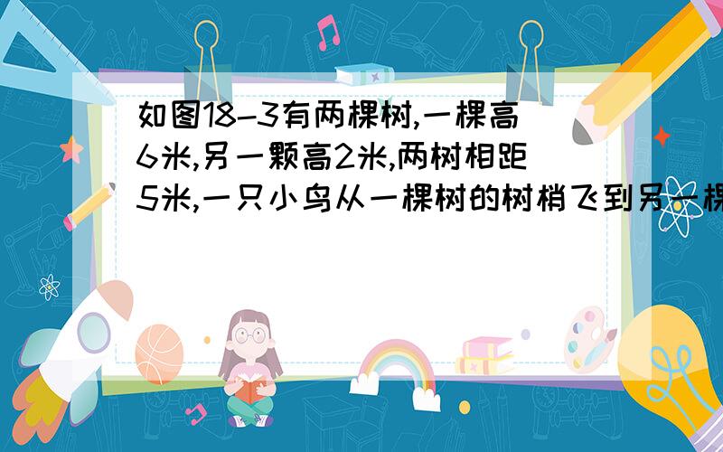 如图18-3有两棵树,一棵高6米,另一颗高2米,两树相距5米,一只小鸟从一棵树的树梢飞到另一棵树的树梢,