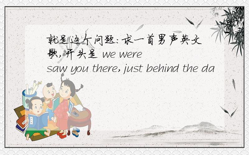 就是这个问题：求一首男声英文歌,开头是 we were saw you there,just behind the da