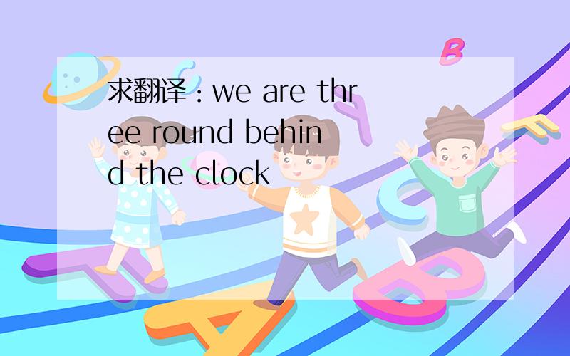 求翻译：we are three round behind the clock