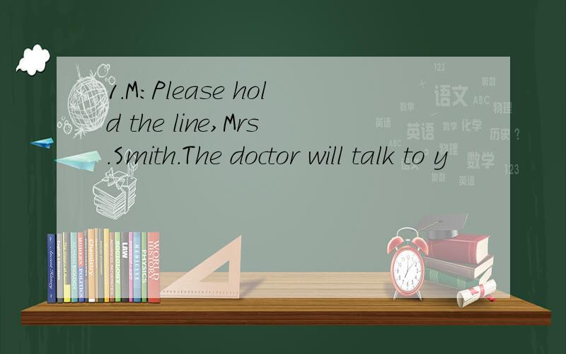 1.M:Please hold the line,Mrs.Smith.The doctor will talk to y