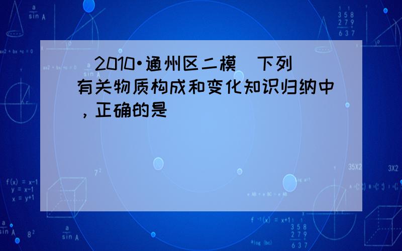 （2010•通州区二模）下列有关物质构成和变化知识归纳中，正确的是（　　）