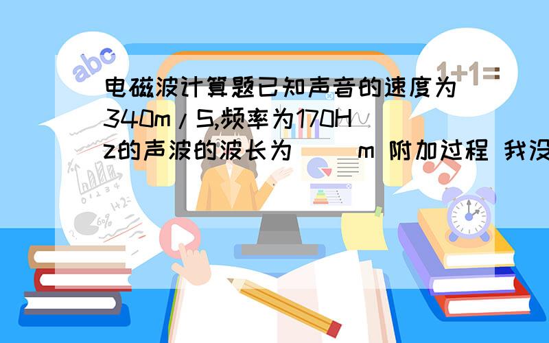 电磁波计算题已知声音的速度为340m/S,频率为170Hz的声波的波长为（ ）m 附加过程 我没积分 请大家原谅