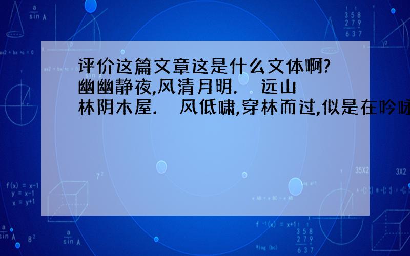 评价这篇文章这是什么文体啊?幽幽静夜,风清月明.　　远山林阴木屋.　　风低啸,穿林而过,似是在吟咏.　　月光倾泻,在林间