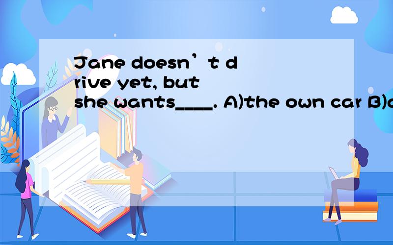 Jane doesn’t drive yet, but she wants____. A)the own car B)a