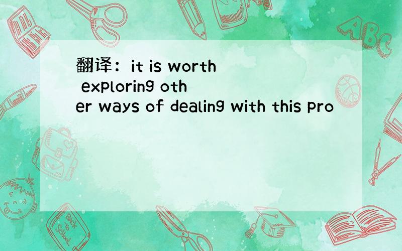 翻译：it is worth exploring other ways of dealing with this pro