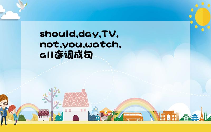 should,day,TV,not,you,watch,all连词成句