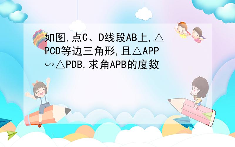 如图,点C、D线段AB上,△PCD等边三角形,且△APP∽△PDB,求角APB的度数