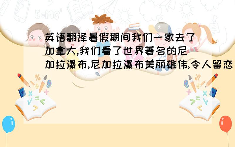 英语翻译暑假期间我们一家去了加拿大,我们看了世界著名的尼加拉瀑布,尼加拉瀑布美丽雄伟,令人留恋往返,我们拍了很多照片回去