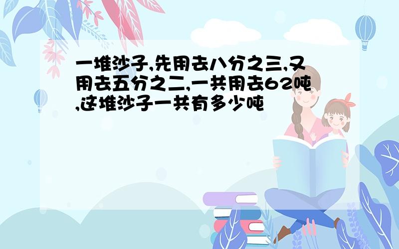 一堆沙子,先用去八分之三,又用去五分之二,一共用去62吨,这堆沙子一共有多少吨