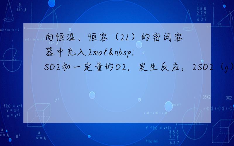 向恒温、恒容（2L）的密闭容器中充入2mol SO2和一定量的O2，发生反应：2SO2（g）+O2（g）一定条