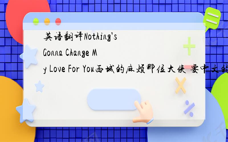 英语翻译Nothing's Gonna Change My Love For You西城的麻烦那位大侠 要中文的 3Q