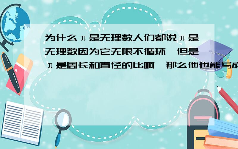 为什么π是无理数人们都说π是无理数因为它无限不循环,但是π是周长和直径的比啊,那么他也能写成分数形式,可为什么它是无理数