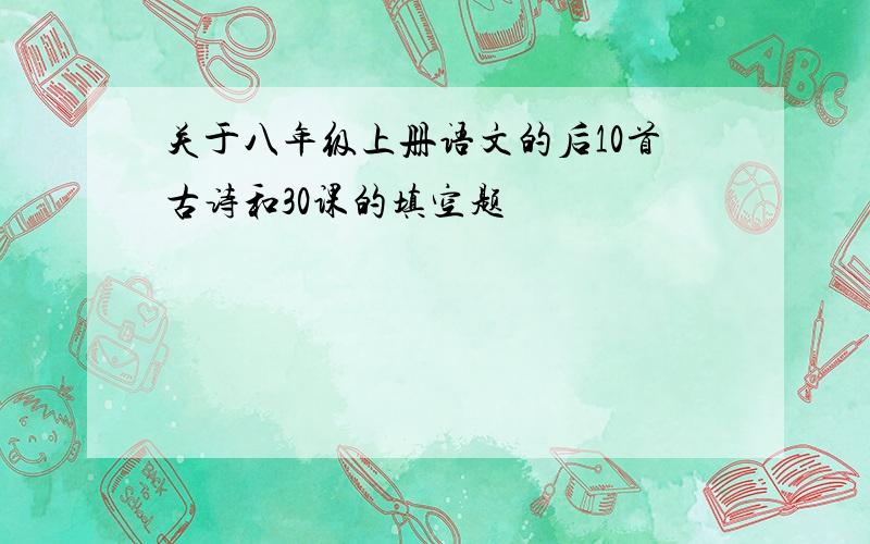 关于八年级上册语文的后10首古诗和30课的填空题