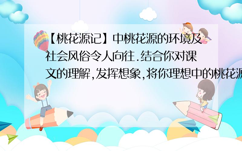 【桃花源记】中桃花源的环境及社会风俗令人向往.结合你对课文的理解,发挥想象,将你理想中的桃花源描绘