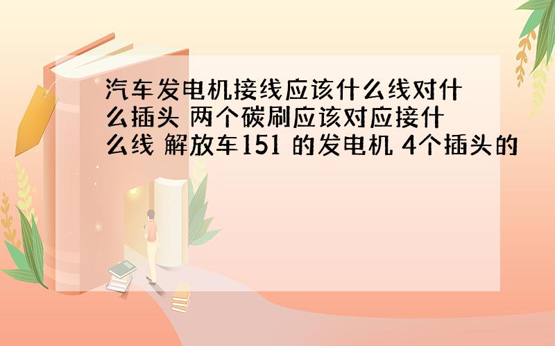 汽车发电机接线应该什么线对什么插头 两个碳刷应该对应接什么线 解放车151 的发电机 4个插头的