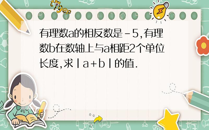 有理数a的相反数是－5,有理数b在数轴上与a相距2个单位长度,求|a＋b|的值.