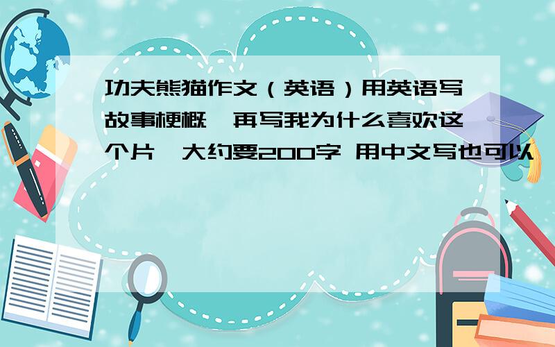 功夫熊猫作文（英语）用英语写故事梗概,再写我为什么喜欢这个片,大约要200字 用中文写也可以`（优先给用英语写的加分`）