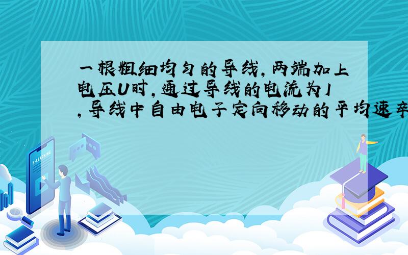 一根粗细均匀的导线,两端加上电压U时,通过导线的电流为I,导线中自由电子定向移动的平均速卒为v,若将导...