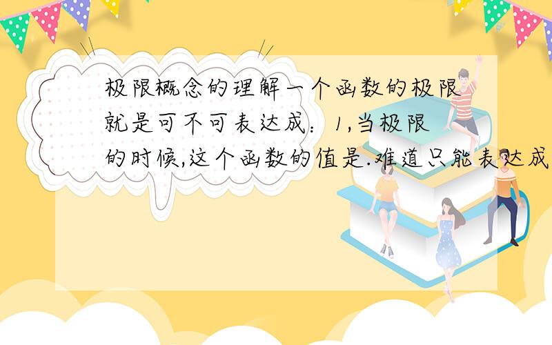 极限概念的理解一个函数的极限就是可不可表达成：1,当极限的时候,这个函数的值是.难道只能表达成这个函数的极限是.请问（1