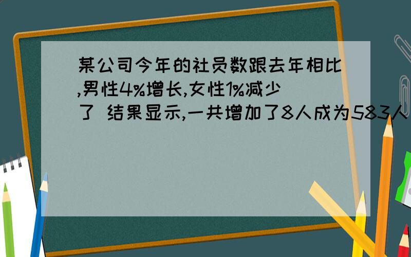 某公司今年的社员数跟去年相比,男性4%增长,女性1%减少了 结果显示,一共增加了8人成为583人了.今年的女性社员是多少