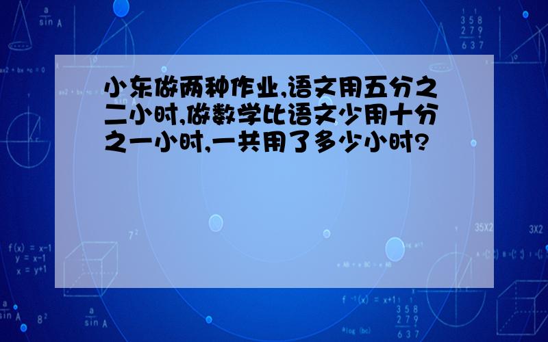 小东做两种作业,语文用五分之二小时,做数学比语文少用十分之一小时,一共用了多少小时?