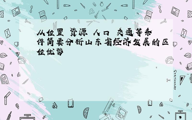 从位置 资源 人口 交通等条件简要分析山东省经济发展的区位优势