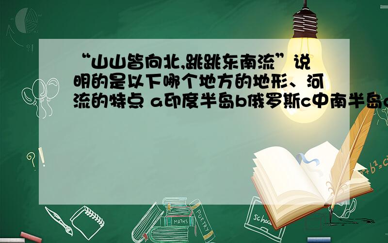 “山山皆向北,跳跳东南流”说明的是以下哪个地方的地形、河流的特点 a印度半岛b俄罗斯c中南半岛d马来群岛