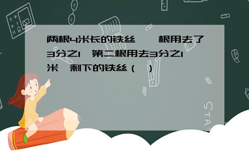 两根4米长的铁丝,一根用去了3分之1,第二根用去3分之1米,剩下的铁丝（ ）