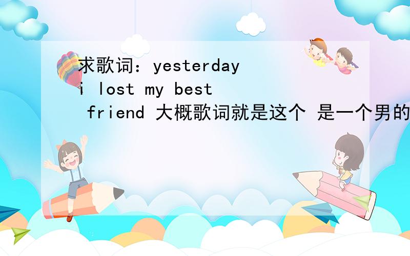 求歌词：yesterday i lost my best friend 大概歌词就是这个 是一个男的唱的 背景在下雨