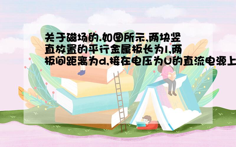 关于磁场的.如图所示,两块竖直放置的平行金属板长为l,两板间距离为d,接在电压为U的直流电源上.在两板间还有与电场方向垂