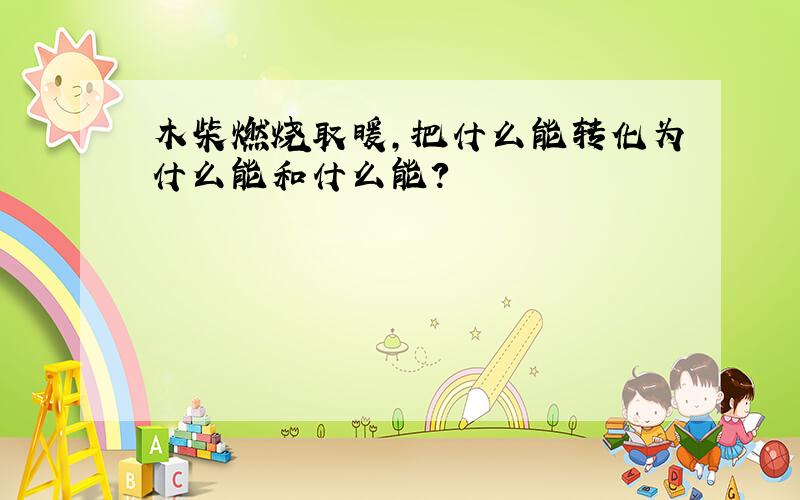 木柴燃烧取暖,把什么能转化为什么能和什么能?