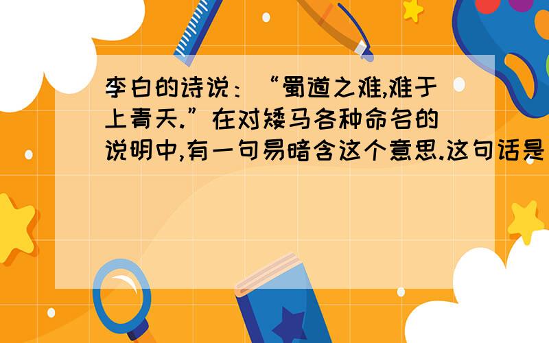 李白的诗说：“蜀道之难,难于上青天.”在对矮马各种命名的说明中,有一句易暗含这个意思.这句话是：