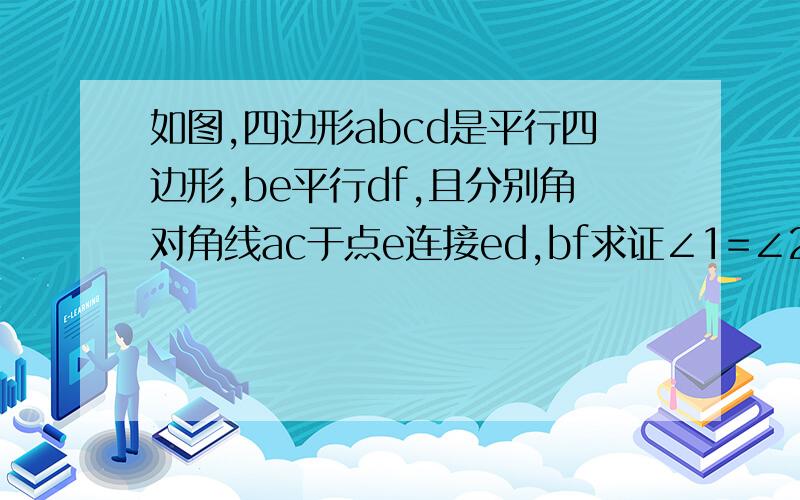 如图,四边形abcd是平行四边形,be平行df,且分别角对角线ac于点e连接ed,bf求证∠1=∠2