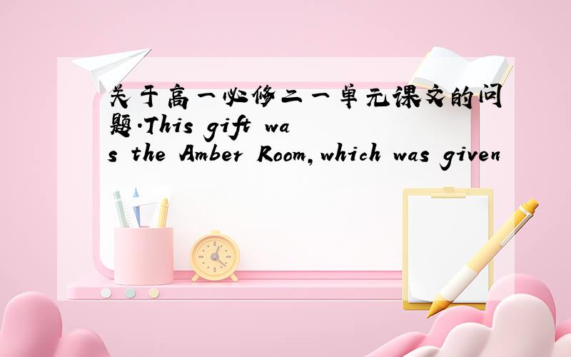 关于高一必修二一单元课文的问题.This gift was the Amber Room,which was given