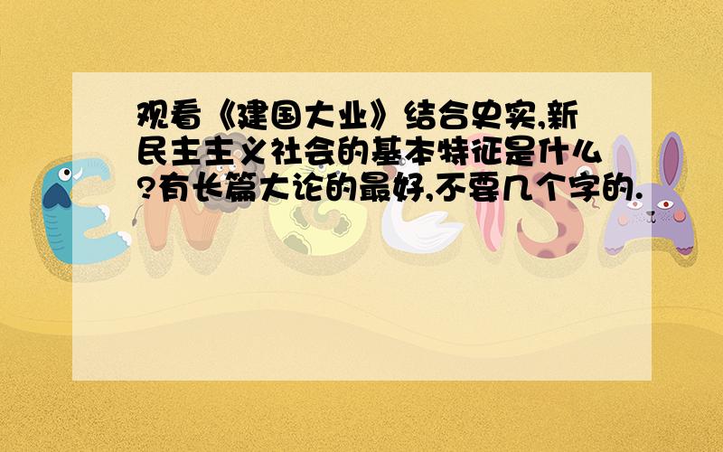 观看《建国大业》结合史实,新民主主义社会的基本特征是什么?有长篇大论的最好,不要几个字的.