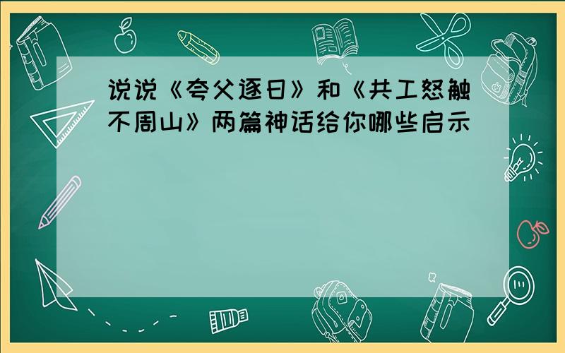 说说《夸父逐日》和《共工怒触不周山》两篇神话给你哪些启示