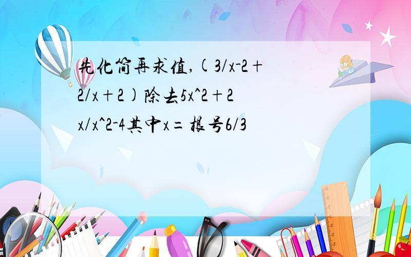 先化简再求值,(3/x-2+2/x+2)除去5x^2+2x/x^2-4其中x=根号6/3