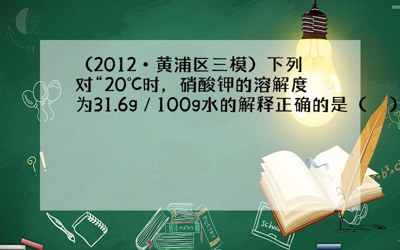 （2012•黄浦区三模）下列对“20℃时，硝酸钾的溶解度为31.6g∕100g水的解释正确的是（　　）