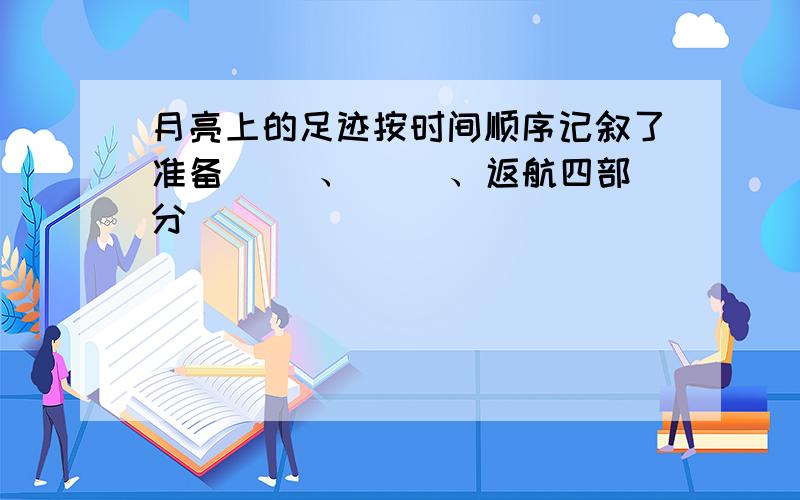 月亮上的足迹按时间顺序记叙了准备（ ）、（ ）、返航四部分