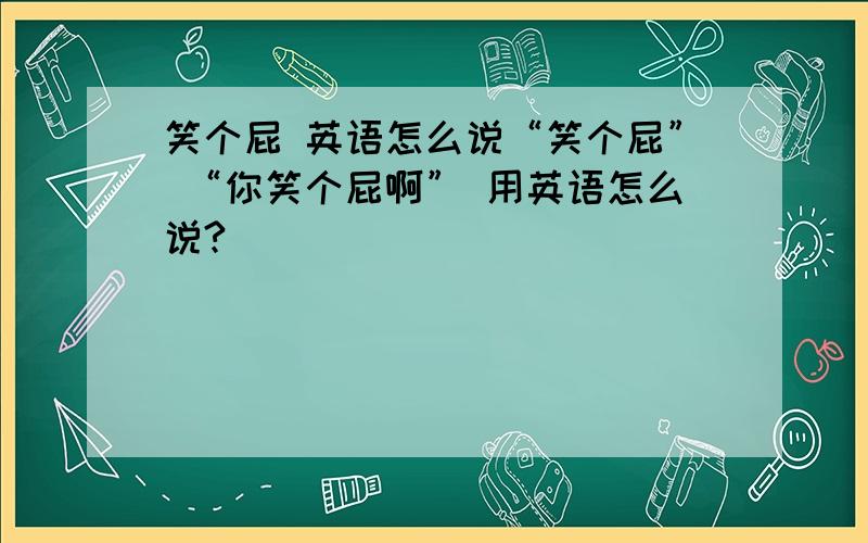 笑个屁 英语怎么说“笑个屁” “你笑个屁啊” 用英语怎么说?