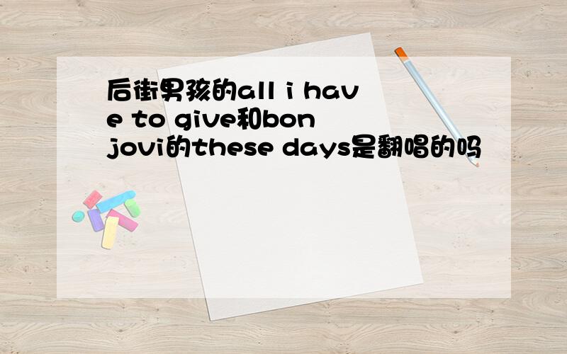 后街男孩的all i have to give和bon jovi的these days是翻唱的吗