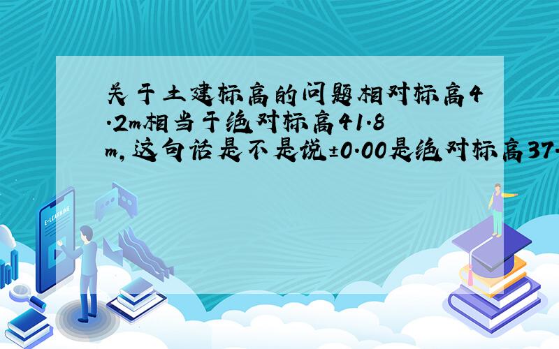 关于土建标高的问题相对标高4.2m相当于绝对标高41.8m,这句话是不是说±0.00是绝对标高37.6m?