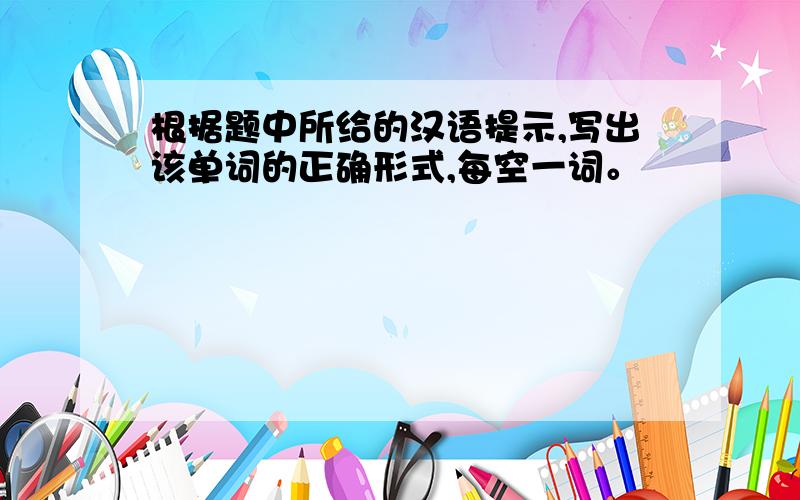 根据题中所给的汉语提示,写出该单词的正确形式,每空一词。